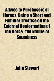 Advice to Purchasers of Horses; Being a Short and Familiar Treatise on the External Conformation of the Horse: the Nature of Soundness