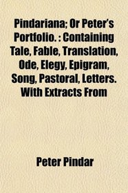 Pindariana; Or Peter's Portfolio.: Containing Tale, Fable, Translation, Ode, Elegy, Epigram, Song, Pastoral, Letters. With Extracts From