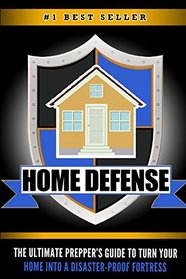 Home Defense: The Ultimate Prepper's Guide to Turn Your Home into a Disaster-Proof Fortress