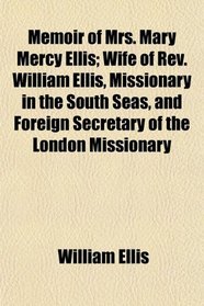 Memoir of Mrs. Mary Mercy Ellis; Wife of Rev. William Ellis, Missionary in the South Seas, and Foreign Secretary of the London Missionary