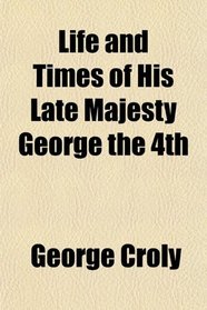 Life and Times of His Late Majesty George the 4th