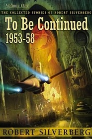 The Collected Stories of Robert Silverberg Vol 1: To Be Continued 1953-58