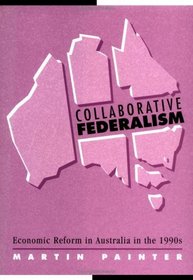 Collaborative Federalism : Economic Reform in Australia in the 1990s (Reshaping Australian Institutions)