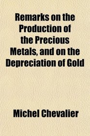 Remarks on the Production of the Precious Metals, and on the Depreciation of Gold