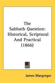 The Sabbath Question: Historical, Scriptural And Practical (1866)