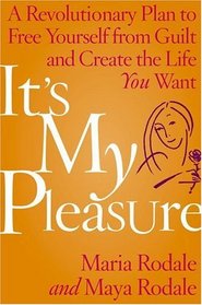It's My Pleasure : A Revolutionary Plan to Free Yourself from Guilt and Create the Life You Want