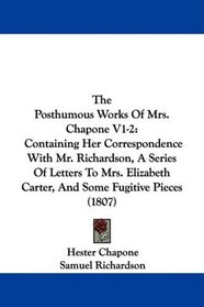 The Posthumous Works Of Mrs. Chapone V1-2: Containing Her Correspondence With Mr. Richardson, A Series Of Letters To Mrs. Elizabeth Carter, And Some Fugitive Pieces (1807)