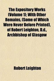 The Expository Works (Volume 1); With Other Remains, (Some of Which Were Never Before Printed), of Robert Leighton, D.d., Archbishop of Glasgow