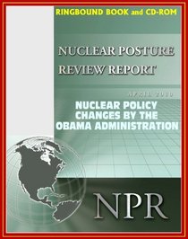 2010 Nuclear Posture Review - Nuclear Weapons Policy Changes by the Obama Administration, Nonproliferation and Terrorism, Sustaining the Nuclear Arsenal, Security Strategy (Ringbound and CD-ROM)