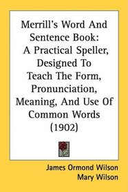 Merrill's Word And Sentence Book: A Practical Speller, Designed To Teach The Form, Pronunciation, Meaning, And Use Of Common Words (1902)