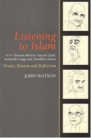 Listening to Islam: With Thomas Merton, Sayyid Qutb, Kenneth Cragg And Ziauddin Sardar: Praise, Reason And Reflection