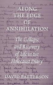 ALONG THE EDGE OF ANNIHILATION : THE COLLAPSE AND RECOVERY OF LIFE IN THE HOLOCAUST DIARY