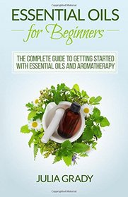 Essential Oils for Beginners: The Complete Guide to Getting Started with Essential Oils and Aromatherapy