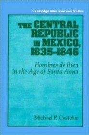 The Central Republic in Mexico, 1835-1846: 'Hombres de Bien' in the Age of Santa Anna (Cambridge Latin American Studies)