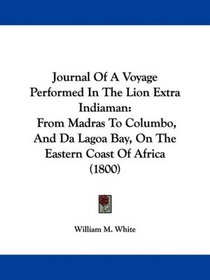 Journal Of A Voyage Performed In The Lion Extra Indiaman: From Madras To Columbo, And Da Lagoa Bay, On The Eastern Coast Of Africa (1800)