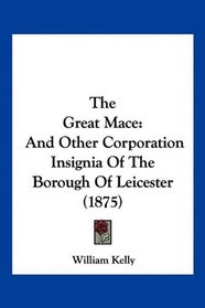 The Great Mace: And Other Corporation Insignia Of The Borough Of Leicester (1875)