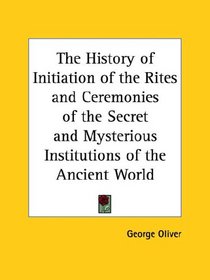 The History of Initiation of the Rites and Ceremonies of the Secret and Mysterious Institutions of the Ancient World
