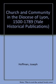 Church and Community in the Diocese of Lyon, 1500-1789 (Yale Historical Publications Series)
