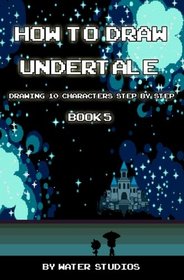 How to Draw Undertale : Drawing 10 Characters Step by Step Book 5: Learn to Draw Asgore Dreemurr, Flowey, Mettaton and Other Cartoon Drawings (Undertale Books) (Volume 5)