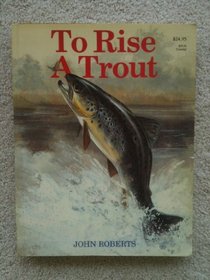 To Rise a Trout: Dry-Fly Fishing for Trout on Rivers and Streams