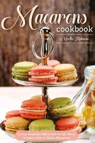 Macarons Cookbook: Comprehensive Macarons Recipe Book to Learn How to Make Macarons
