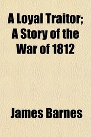 A Loyal Traitor; A Story of the War of 1812