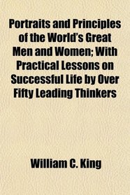 Portraits and Principles of the World's Great Men and Women; With Practical Lessons on Successful Life by Over Fifty Leading Thinkers