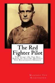 The Red Fighter Pilot: The Story Of The Red Baron As Told By Manfred Von Richthofen Himself