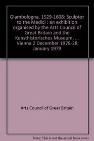 Giambologna, 1529-1608: Sculptor to the Medici : an exhibition organised by the Arts Council of Great Britain and the Kunsthistorisches Museum, Vienna, ... Vienna 2 December 1978-28 January 1979