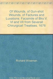 Of Wounds, of Gun-shot Wounds, of Factures and Luxations: Facsimile of Bks.V, VI and VII from Severall Chirurgicall Treatises, 1676
