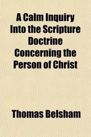 A Calm Inquiry Into the Scripture Doctrine Concerning the Person of Christ