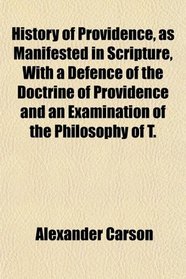 History of Providence, as Manifested in Scripture, With a Defence of the Doctrine of Providence and an Examination of the Philosophy of T.