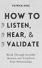 How to Listen, Hear, and Validate: Break Through Invisible Barriers and Transform Your Relationships (How to be More Likable and Charismatic)