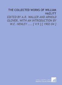 The Collected Works of William Hazlitt: Edited by a.R. Waller and Arnold Glover, With an Introduction by W.E. Henley .... [ V.9 ] [ 1902-04 ]