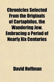 Chronicles Selected From the Originals of Cartaphilus, the Wandering Jew. Embracing a Period of Nearly Xix Centuries