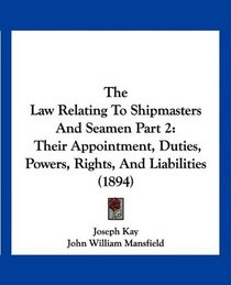The Law Relating To Shipmasters And Seamen Part 2: Their Appointment, Duties, Powers, Rights, And Liabilities (1894)