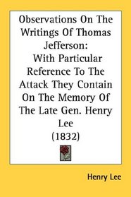 Observations On The Writings Of Thomas Jefferson: With Particular Reference To The Attack They Contain On The Memory Of The Late Gen. Henry Lee (1832)