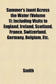 Summer's Jaunt Across the Water (Volume 1); Including Visits to England, Ireland, Scotland, France, Switzerland, Germany, Belgium, Etc.