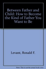 Between Father and Child : How to Become the Kind of Father You Want to Be