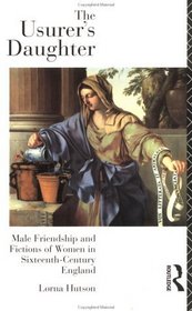 The Usurer's Daughter: Male Friendship and Fictions of Women in Sixteenth-Century England