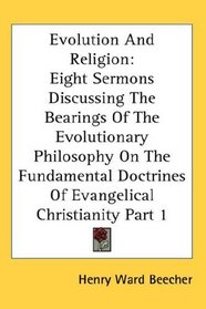 Evolution And Religion: Eight Sermons Discussing The Bearings Of The Evolutionary Philosophy On The Fundamental Doctrines Of Evangelical Christianity Part 1