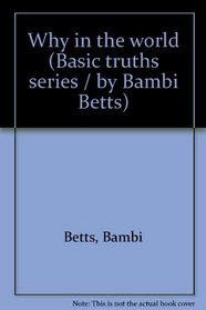 Why in the world (Basic truths series / by Bambi Betts)