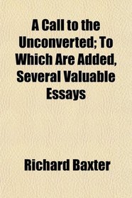 A Call to the Unconverted; To Which Are Added, Several Valuable Essays