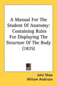 A Manual For The Student Of Anatomy: Containing Rules For Displaying The Structure Of The Body (1825)