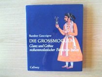 Die Grogbsmoguln: Glanz und Grgbse mohammedamischer Frsten in Indien