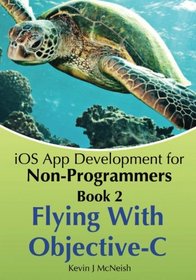 Book 2: Flying With Objective-C - iOS App Development for Non-Programmers: The Series on How to Create iPhone & iPad Apps