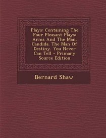 Plays: Containing The Four Pleasant Plays: Arms And The Man. Candida. The Man Of Destiny. You Never Can Tell - Primary Source Edition