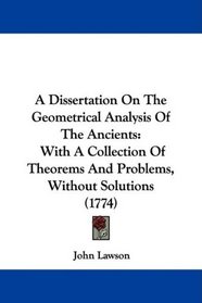 A Dissertation On The Geometrical Analysis Of The Ancients: With A Collection Of Theorems And Problems, Without Solutions (1774)