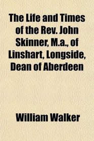 The Life and Times of the Rev. John Skinner, M.a., of Linshart, Longside, Dean of Aberdeen