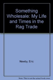 Something Wholesale: My Life and Times in the Rag Trade